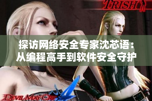 探访网络安全专家沈芯语：从编程高手到软件安全守护者