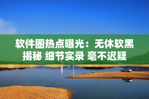 软件圈热点曝光：无休软黑揭秘 细节实录 毫不迟疑