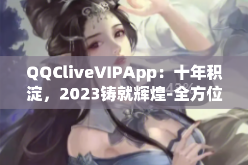 QQCliveVIPApp：十年积淀，2023铸就辉煌-全方位解读网络直播的未来力量