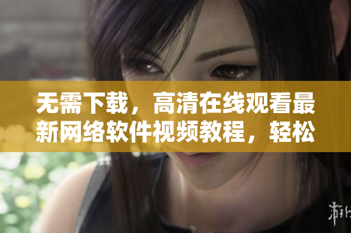 无需下载，高清在线观看最新网络软件视频教程，轻松掌握开发技巧！