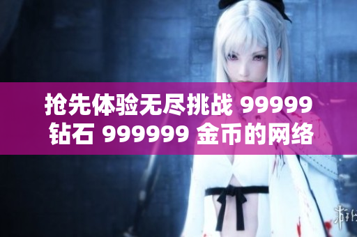 抢先体验无尽挑战 99999 钻石 999999 金币的网络游戏