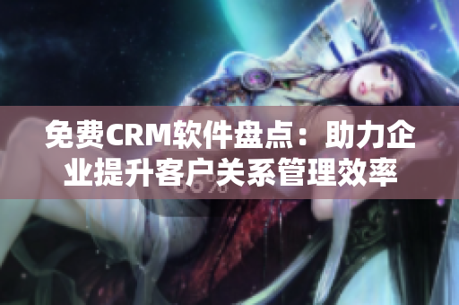 免费CRM软件盘点：助力企业提升客户关系管理效率