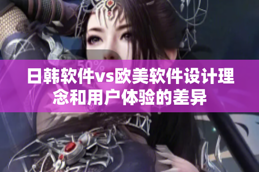 日韩软件vs欧美软件设计理念和用户体验的差异