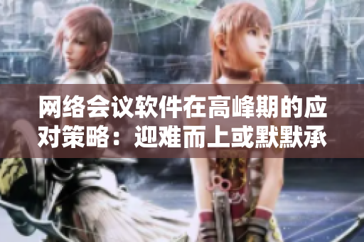网络会议软件在高峰期的应对策略：迎难而上或默默承受？