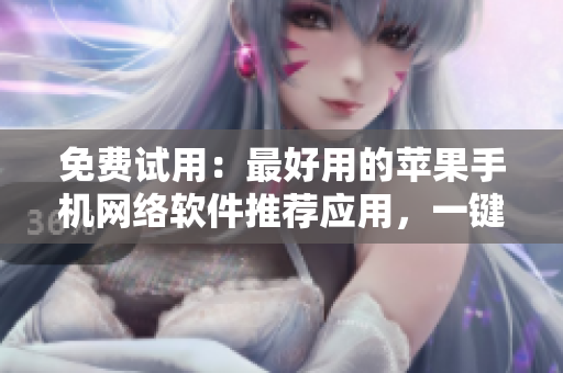 免费试用：最好用的苹果手机网络软件推荐应用，一键下载！