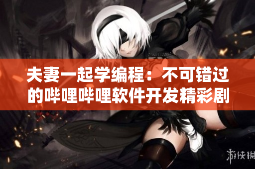 夫妻一起学编程：不可错过的哔哩哔哩软件开发精彩剧集 