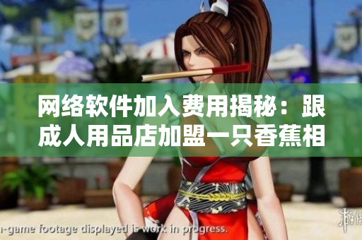 网络软件加入费用揭秘：跟成人用品店加盟一只香蕉相比，究竟哪个更经济实惠？