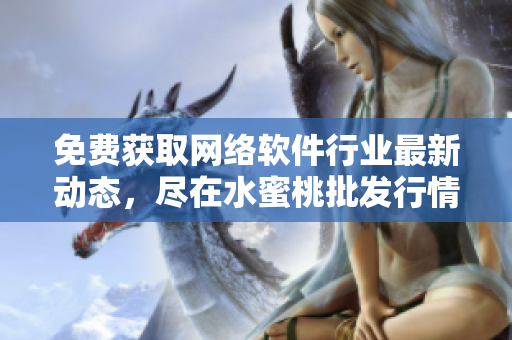 免费获取网络软件行业最新动态，尽在水蜜桃批发行情网站！