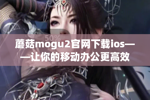 蘑菇mogu2官网下载ios——让你的移动办公更高效