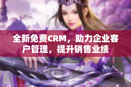 全新免费CRM，助力企业客户管理，提升销售业绩