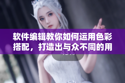 软件编辑教你如何运用色彩搭配，打造出与众不同的用户体验