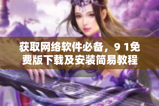 获取网络软件必备，9 1免费版下载及安装简易教程