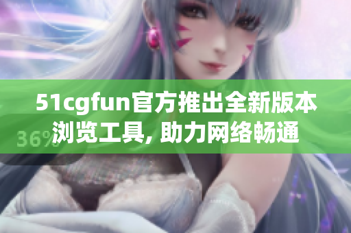 51cgfun官方推出全新版本浏览工具, 助力网络畅通