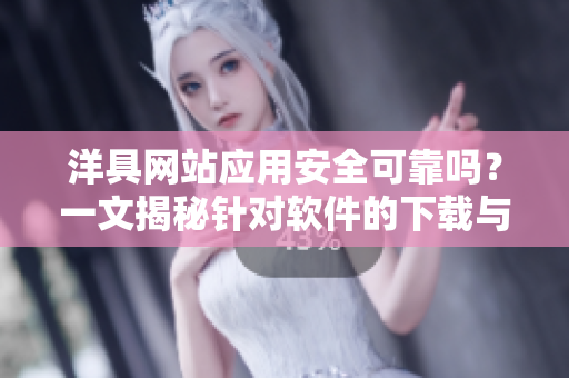洋具网站应用安全可靠吗？一文揭秘针对软件的下载与安装问题