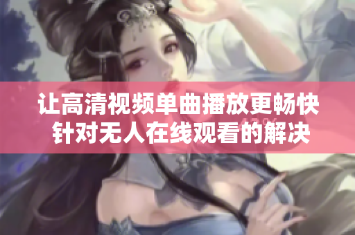 让高清视频单曲播放更畅快 针对无人在线观看的解决方案