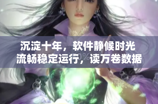 沉淀十年，软件静候时光 流畅稳定运行，读万卷数据。