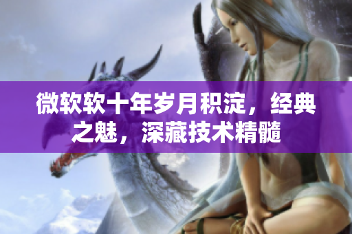 微软软十年岁月积淀，经典之魅，深藏技术精髓