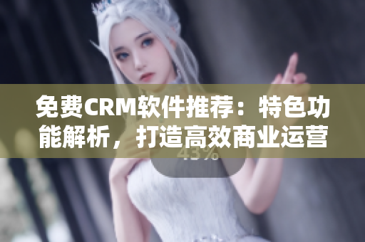 免费CRM软件推荐：特色功能解析，打造高效商业运营