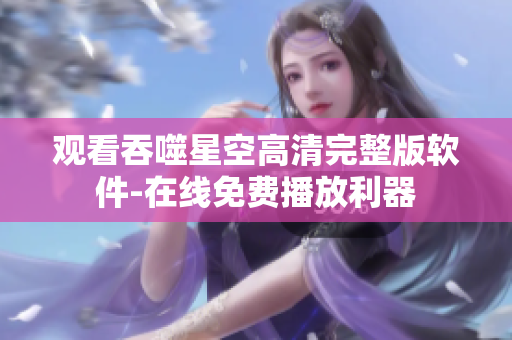观看吞噬星空高清完整版软件-在线免费播放利器