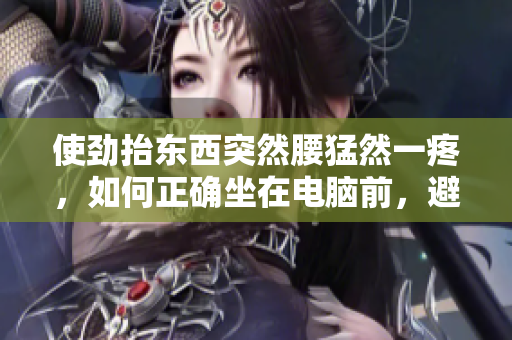 使劲抬东西突然腰猛然一疼，如何正确坐在电脑前，避免腰痛？