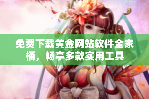 免费下载黄金网站软件全家桶，畅享多款实用工具