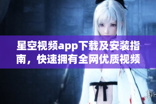 星空视频app下载及安装指南，快速拥有全网优质视频资源！