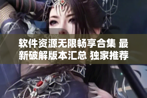 软件资源无限畅享合集 最新破解版本汇总 独家推荐