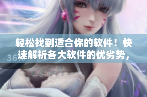 轻松找到适合你的软件！快速解析各大软件的优劣势，省心选购！