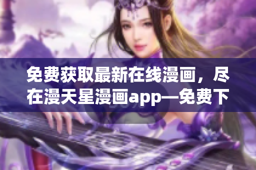 免费获取最新在线漫画，尽在漫天星漫画app―免费下载