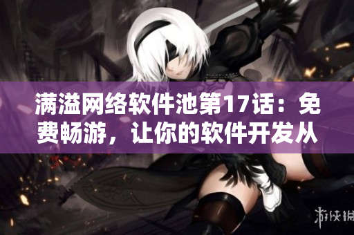 满溢网络软件池第17话：免费畅游，让你的软件开发从容起航