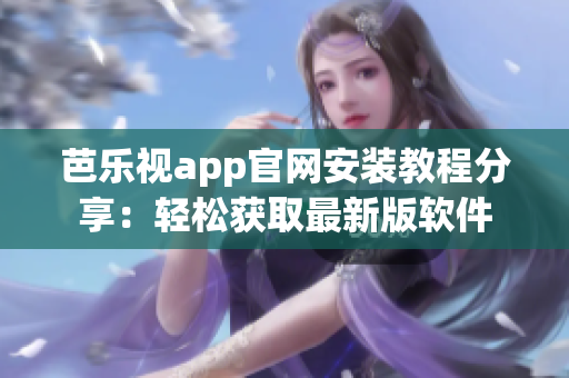 芭乐视app官网安装教程分享：轻松获取最新版软件