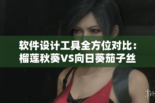 软件设计工具全方位对比：榴莲秋葵VS向日葵茄子丝瓜大揭秘