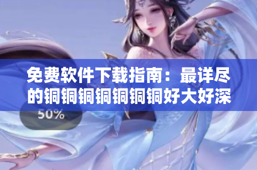 免费软件下载指南：最详尽的铜铜铜铜铜铜铜好大好深色板资源分享
