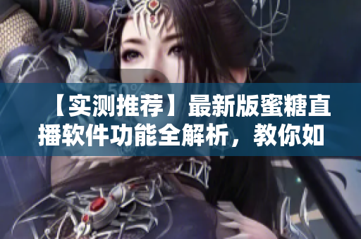 【实测推荐】最新版蜜糖直播软件功能全解析，教你如何体验高质量直播！