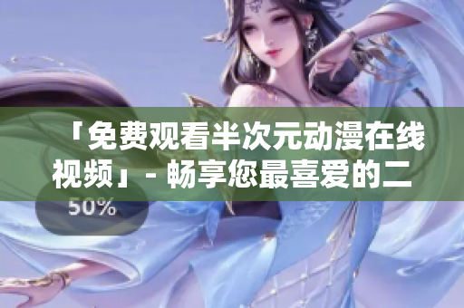 「免费观看半次元动漫在线视频」- 畅享您最喜爱的二次元世界