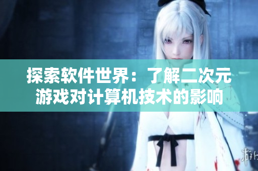 探索软件世界：了解二次元游戏对计算机技术的影响