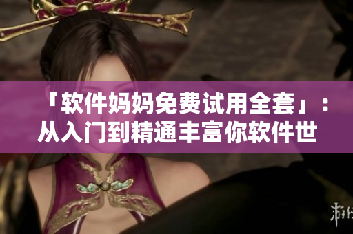 「软件妈妈免费试用全套」：从入门到精通丰富你软件世界