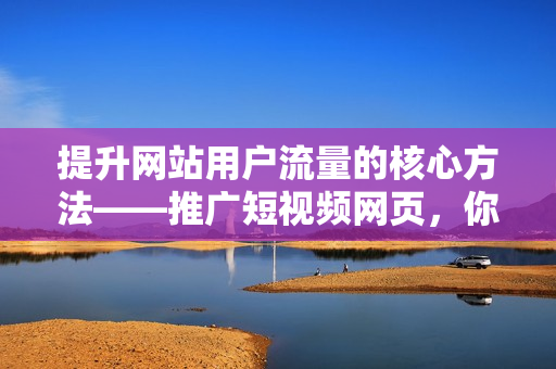 提升网站用户流量的核心方法——推广短视频网页，你必须知道这些！