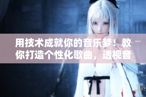 用技术成就你的音乐梦！教你打造个性化歌曲，透视音乐创作全过程