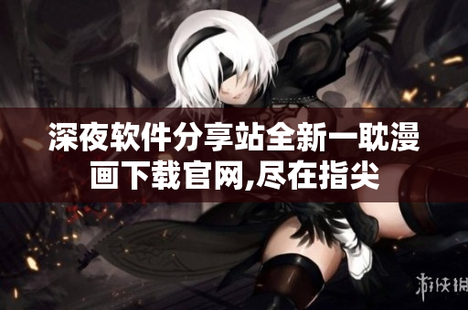 深夜软件分享站全新一耽漫画下载官网,尽在指尖