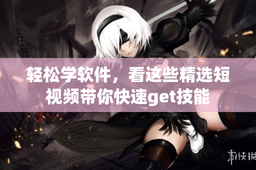 轻松学软件，看这些精选短视频带你快速get技能