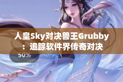 人皇Sky对决兽王Grubby：追踪软件界传奇对决