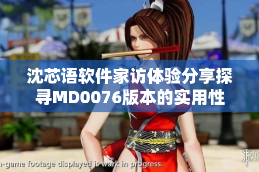 沈芯语软件家访体验分享探寻MD0076版本的实用性