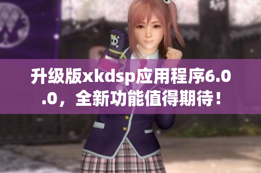 升级版xkdsp应用程序6.0.0，全新功能值得期待！