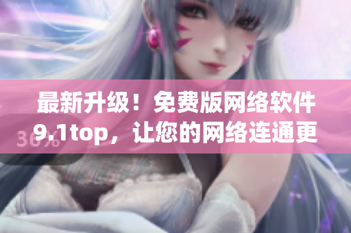 最新升级！免费版网络软件9.1top，让您的网络连通更快更稳定！