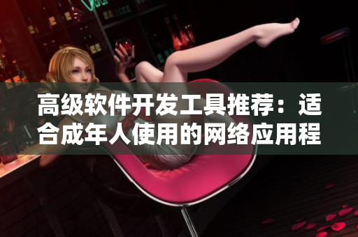 高级软件开发工具推荐：适合成年人使用的网络应用程序编写工具