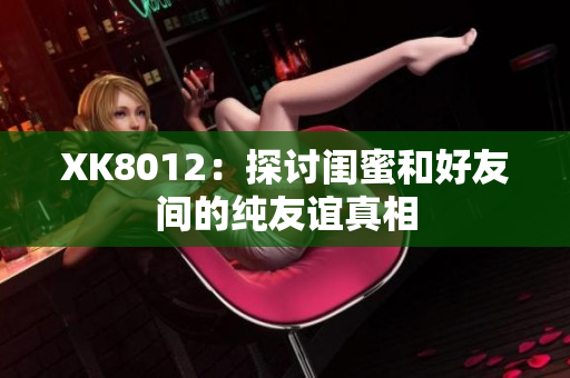 XK8012：探讨闺蜜和好友间的纯友谊真相