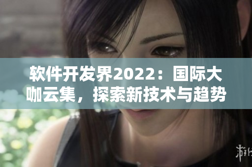 软件开发界2022：国际大咖云集，探索新技术与趋势