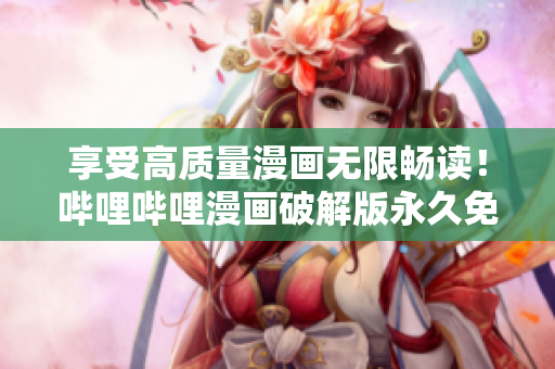 享受高质量漫画无限畅读！哔哩哔哩漫画破解版永久免费使用