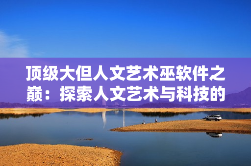 顶级大但人文艺术巫软件之巅：探索人文艺术与科技的融合